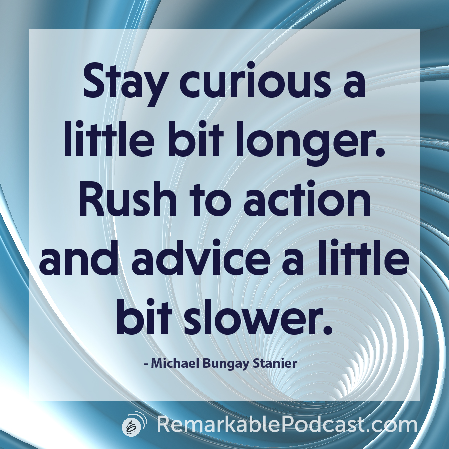 Stay curious a little bit longer. Rush to action and advice a little bit slower.